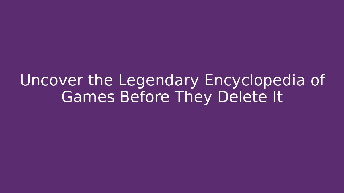 Uncover the Legendary Encyclopedia of Games Before They Delete It
