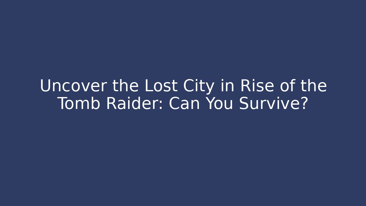 Uncover the Lost City in Rise of the Tomb Raider: Can You Survive?