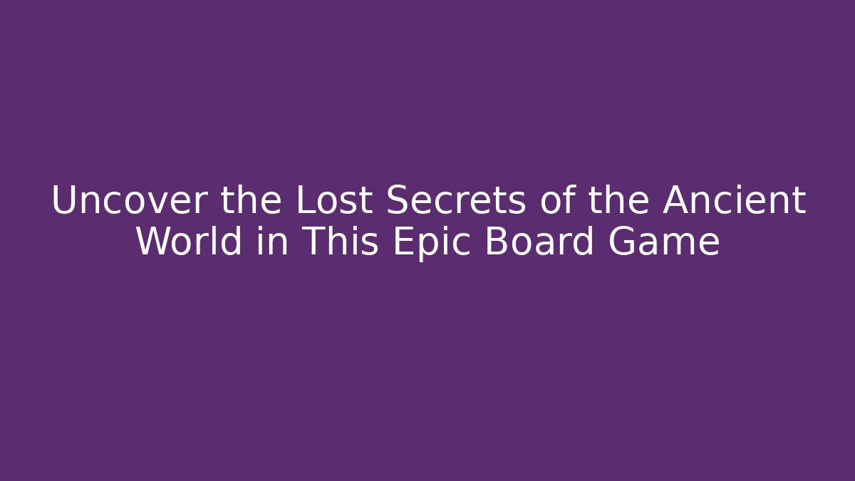 Uncover the Lost Secrets of the Ancient World in This Epic Board Game