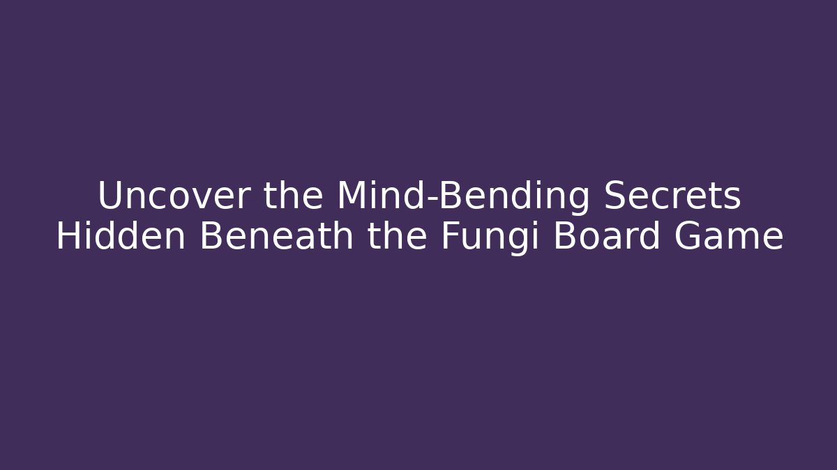 Uncover the Mind-Bending Secrets Hidden Beneath the Fungi Board Game