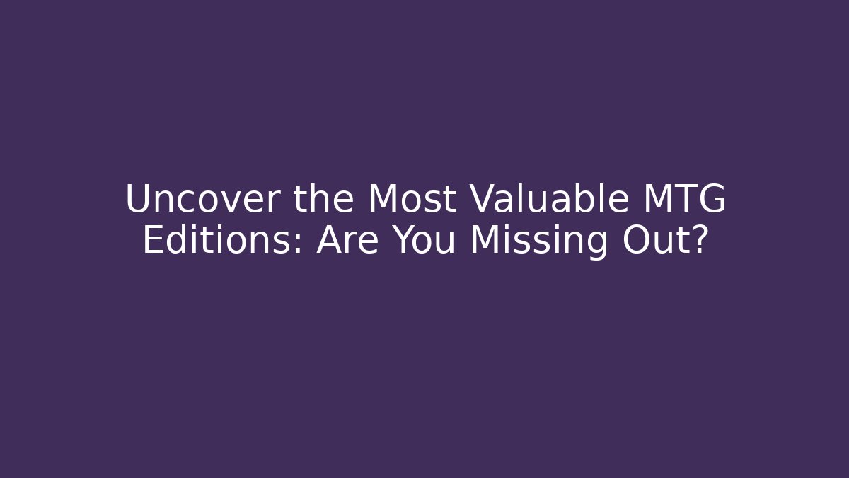 Uncover the Most Valuable MTG Editions: Are You Missing Out?
