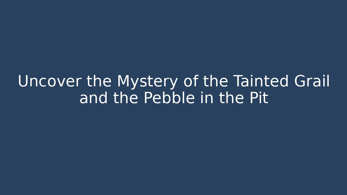 Uncover the Mystery of the Tainted Grail and the Pebble in the Pit