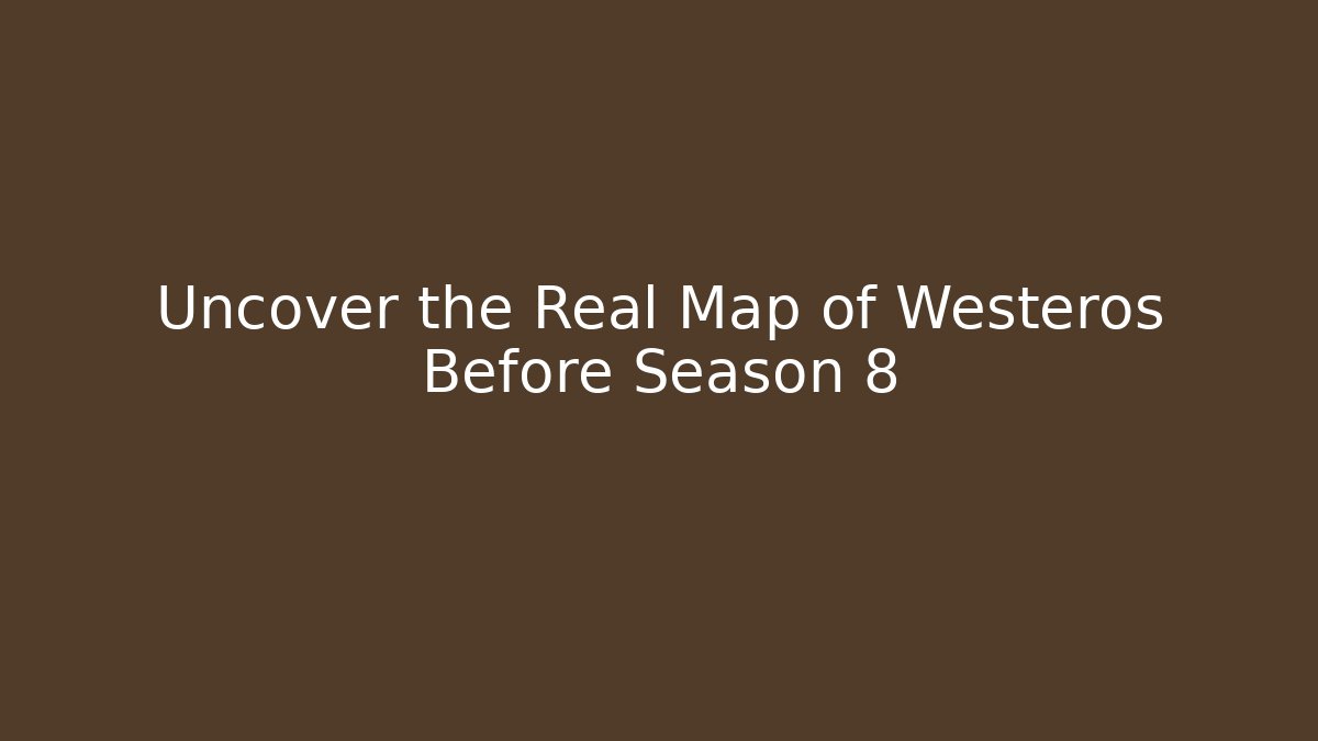 Uncover the Real Map of Westeros Before Season 8