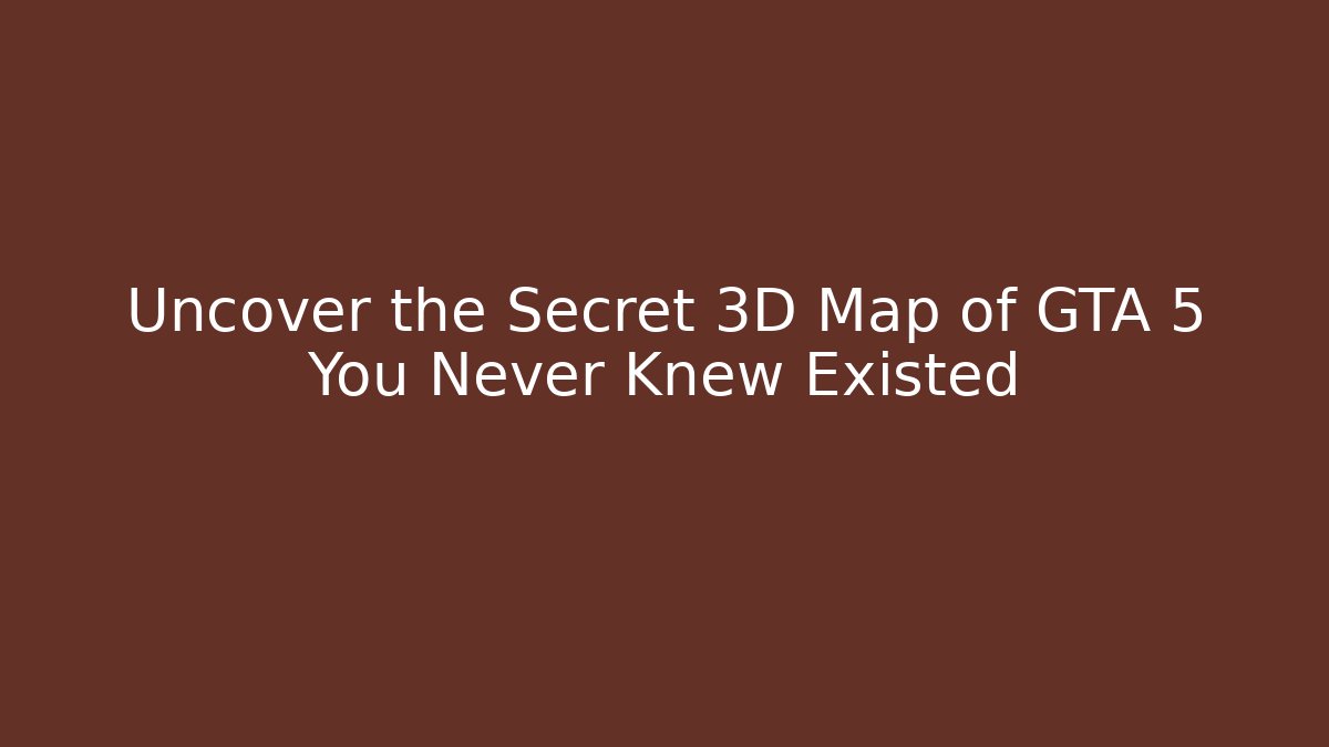 Uncover the Secret 3D Map of GTA 5 You Never Knew Existed