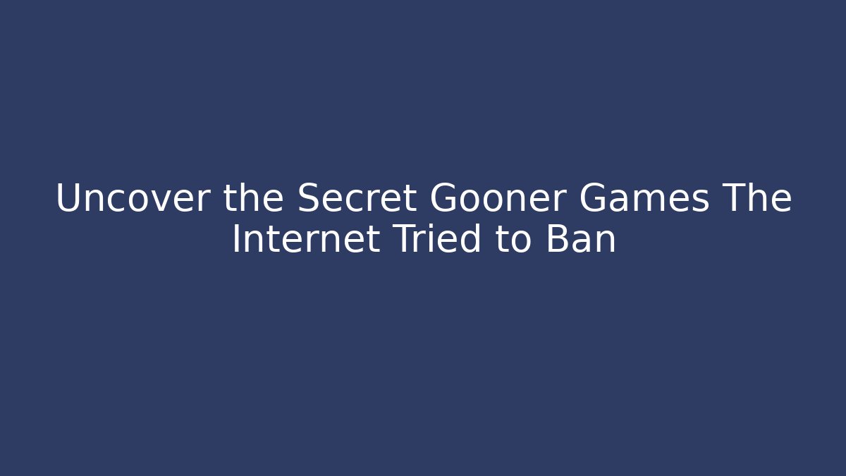 Uncover the Secret Gooner Games The Internet Tried to Ban