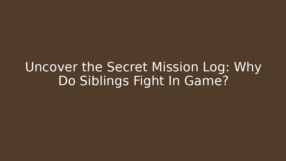 Uncover the Secret Mission Log: Why Do Siblings Fight In Game?