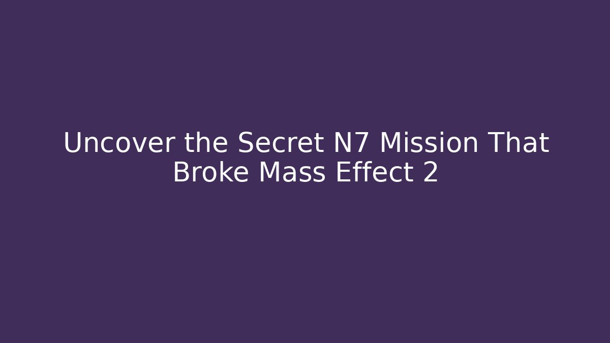 Uncover the Secret N7 Mission That Broke Mass Effect 2