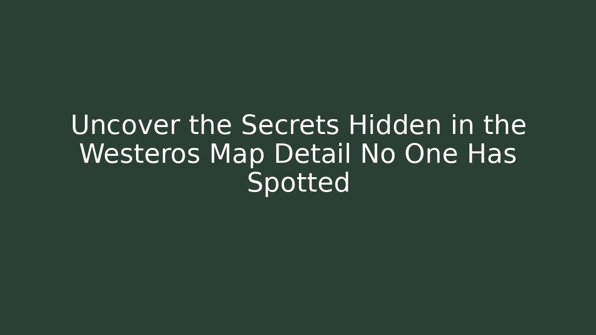 Uncover the Secrets Hidden in the Westeros Map Detail No One Has Spotted
