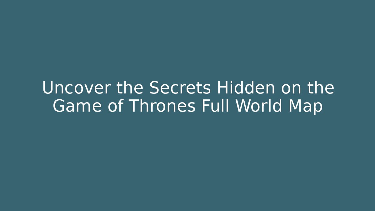 Uncover the Secrets Hidden on the Game of Thrones Full World Map