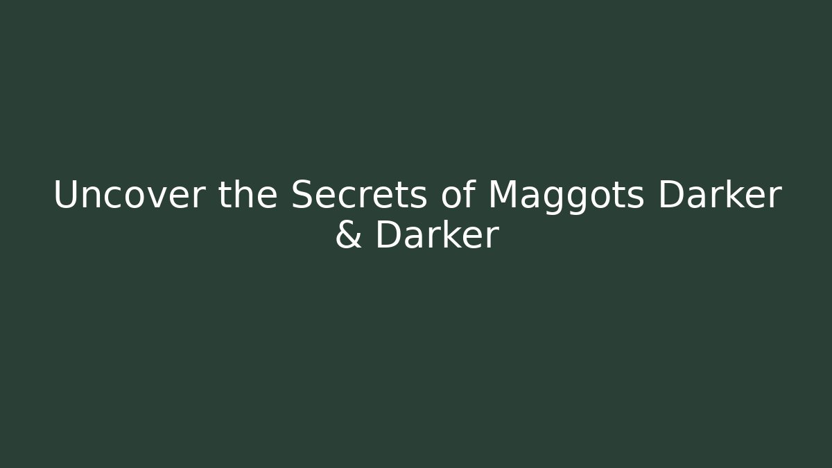 Uncover the Secrets of Maggots Darker & Darker