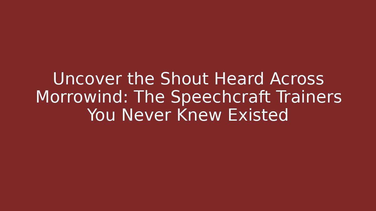 Uncover the Shout Heard Across Morrowind: The Speechcraft Trainers You Never Knew Existed