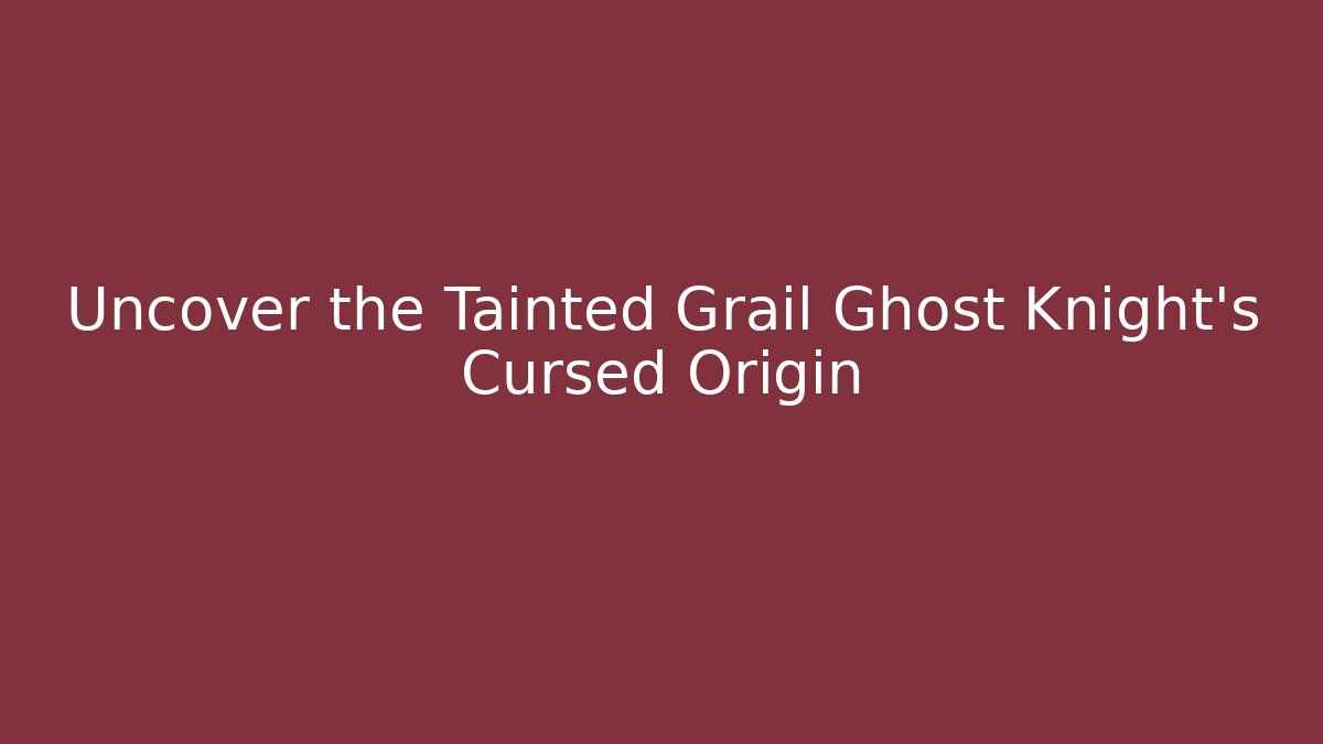 Uncover the Tainted Grail Ghost Knight's Cursed Origin