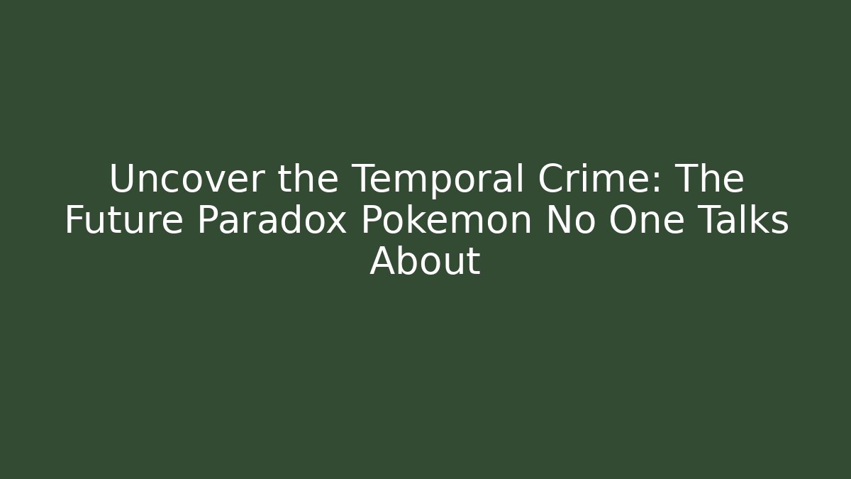 Uncover the Temporal Crime: The Future Paradox Pokémon No One Talks About