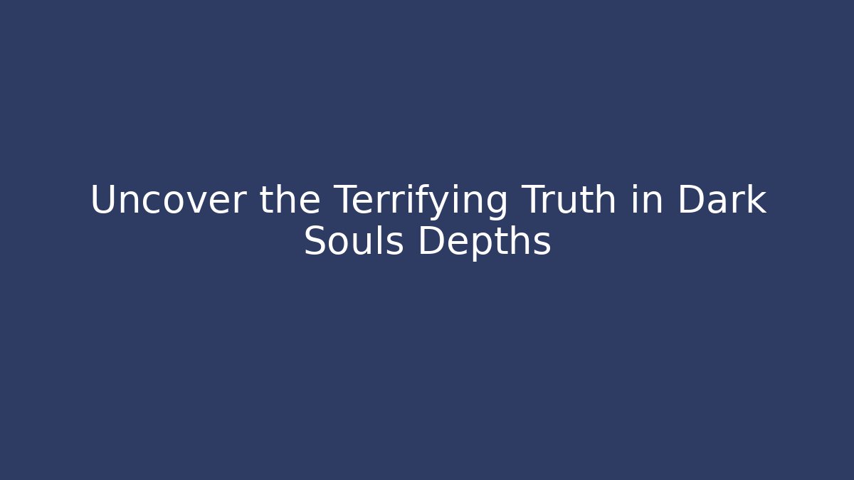 Uncover the Terrifying Truth in Dark Souls Depths