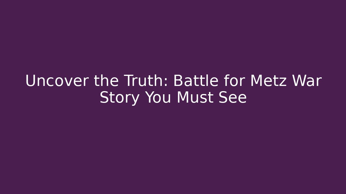 Uncover the Truth: Battle for Metz War Story You Must See