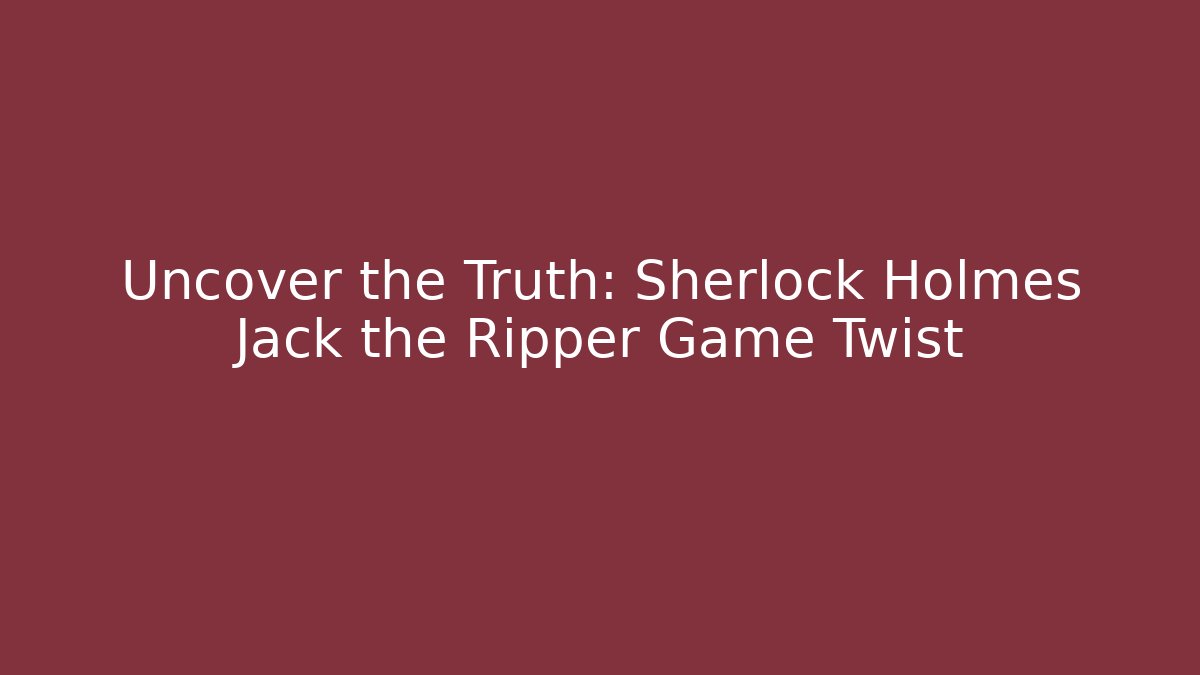 Uncover the Truth: Sherlock Holmes Jack the Ripper Game Twist