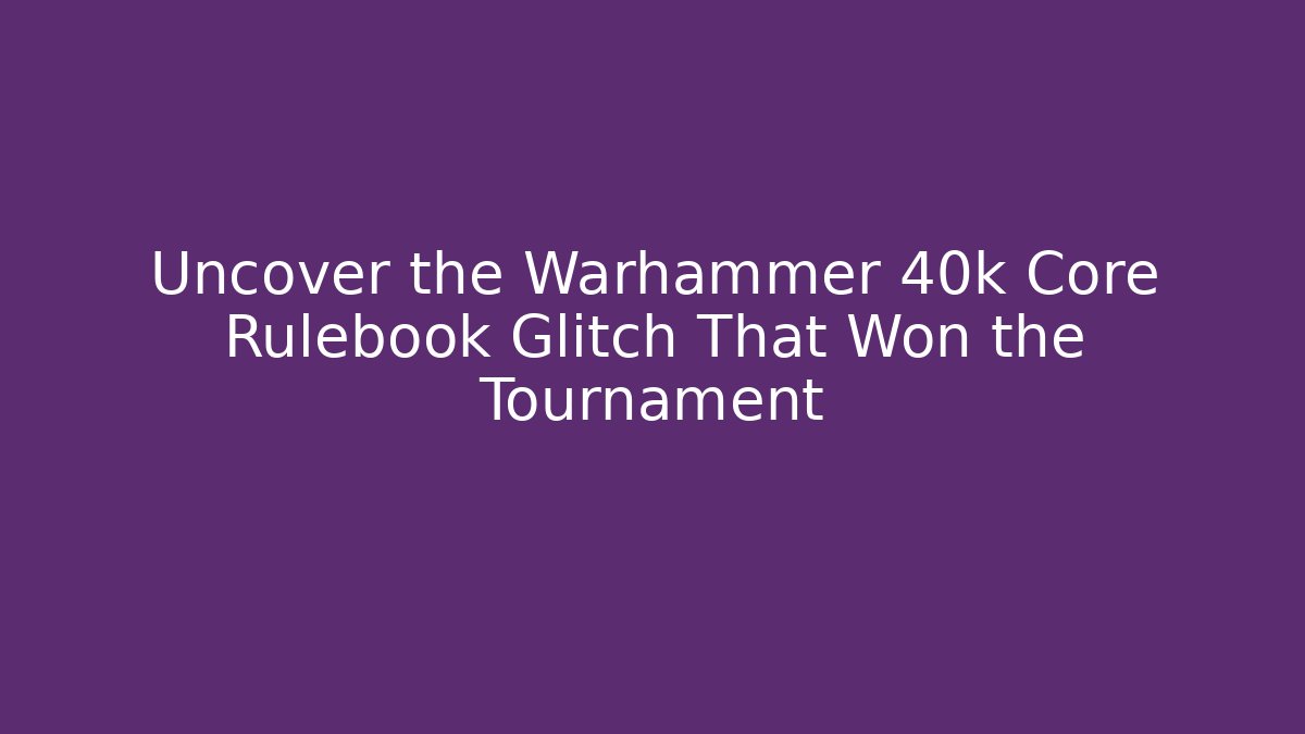 Uncover the Warhammer 40k Core Rulebook Glitch That Won the Tournament