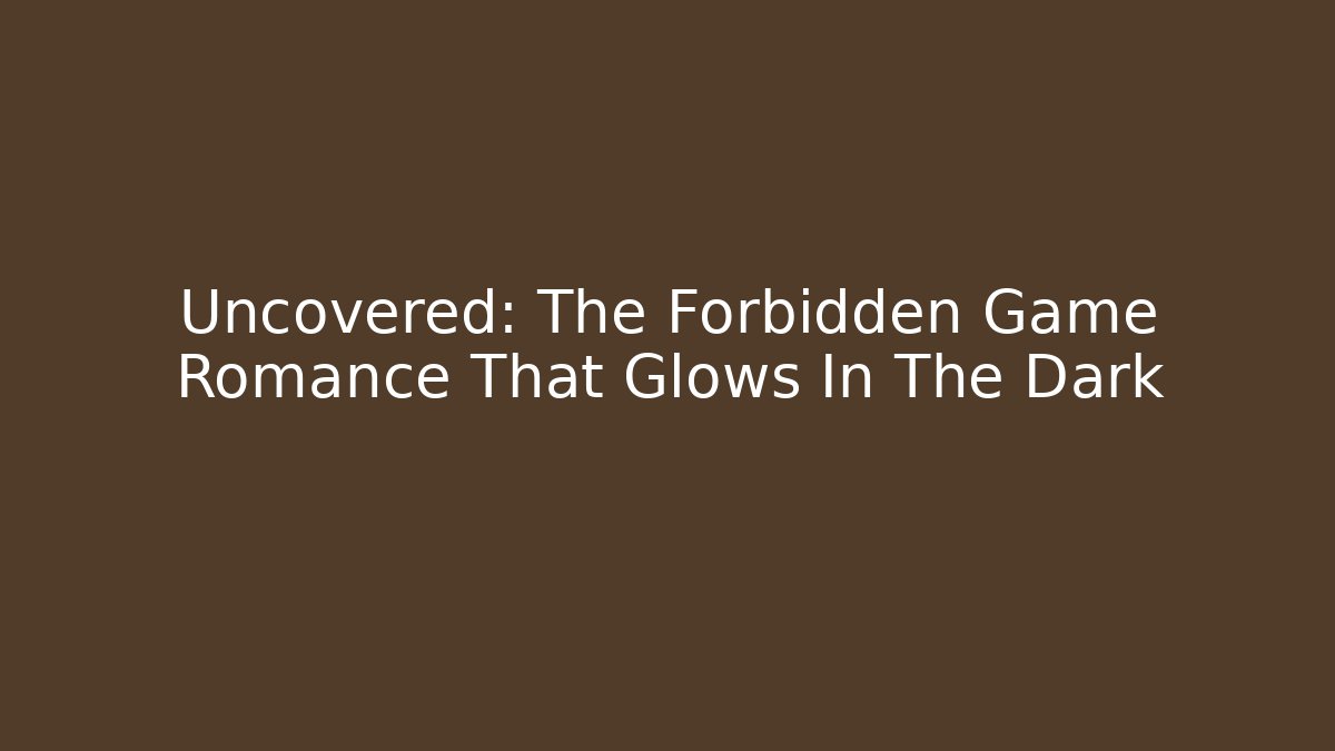 Uncovered: The Forbidden Game Romance That Glows In The Dark