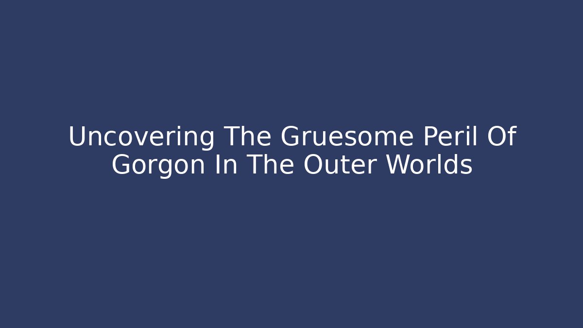 Uncovering The Gruesome Peril Of Gorgon In The Outer Worlds