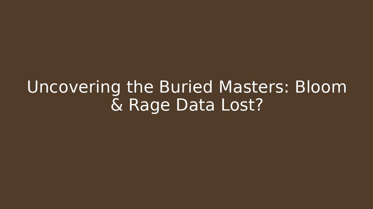 Uncovering the Buried Masters: Bloom & Rage Data Lost?