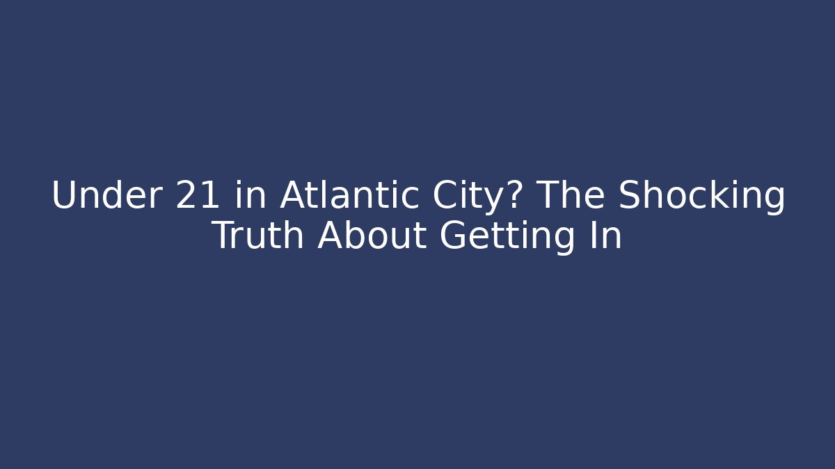 Under 21 in Atlantic City? The Shocking Truth About Getting In