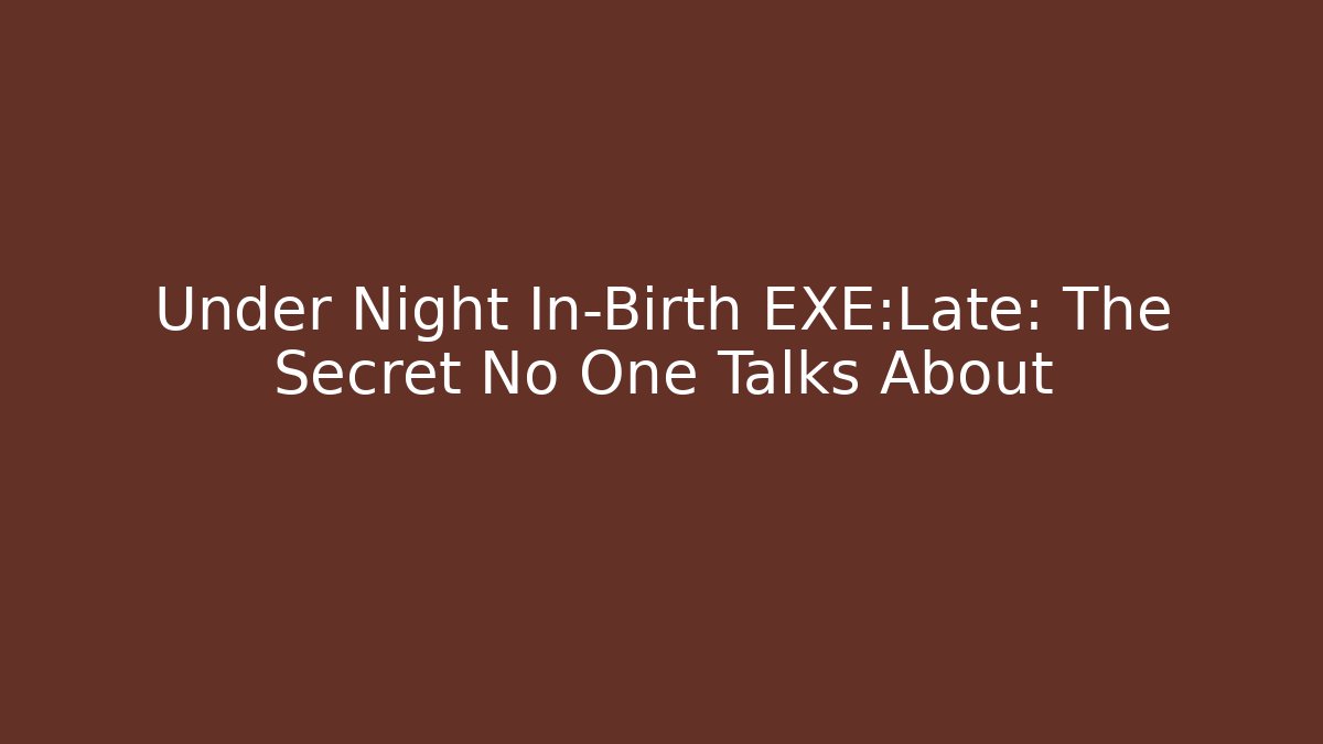 Under Night In-Birth EXE:Late: The Secret No One Talks About