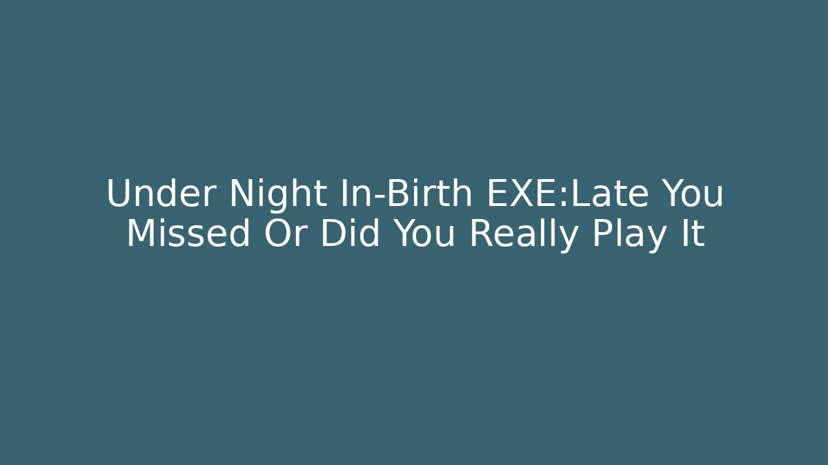Under Night In-Birth EXE:Late You Missed Or Did You Really Play It