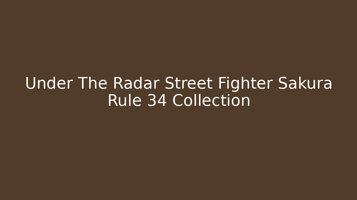 Under The Radar Street Fighter Sakura Rule 34 Collection - Critter Realm