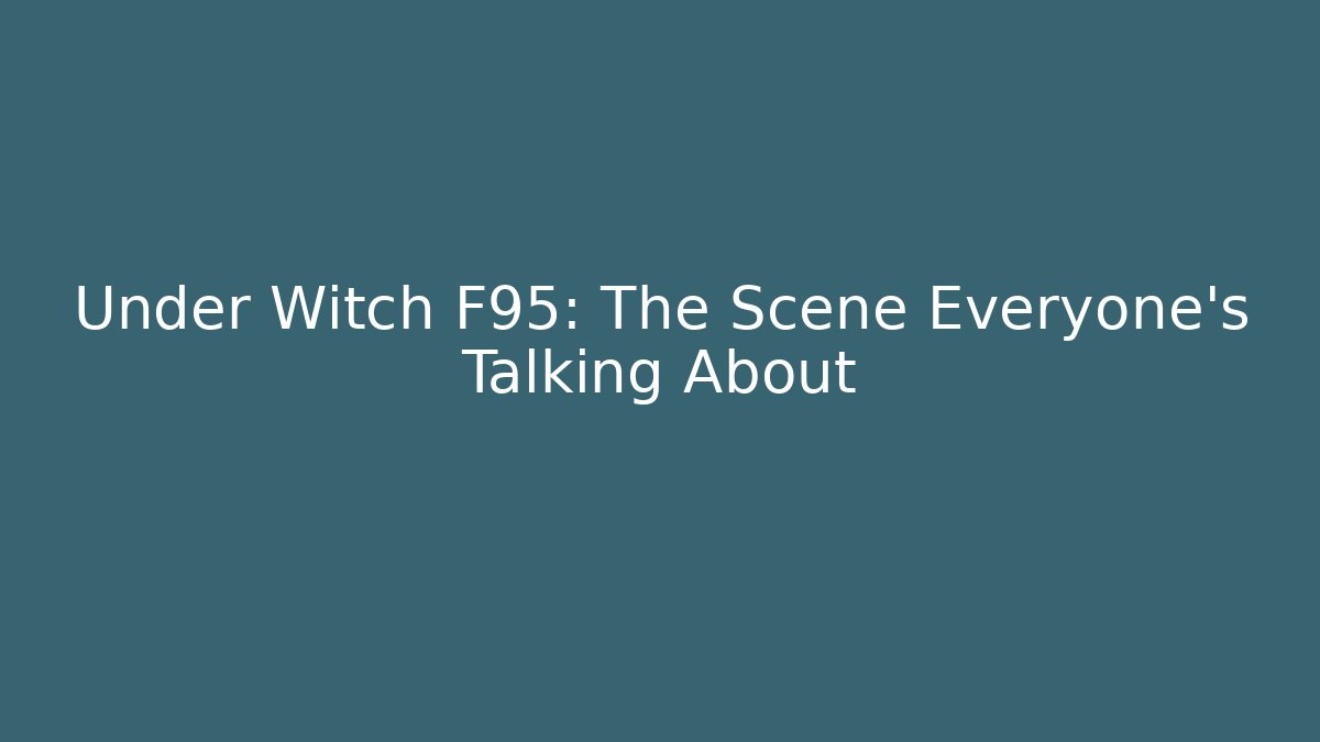Under Witch F95: The Scene Everyone's Talking About