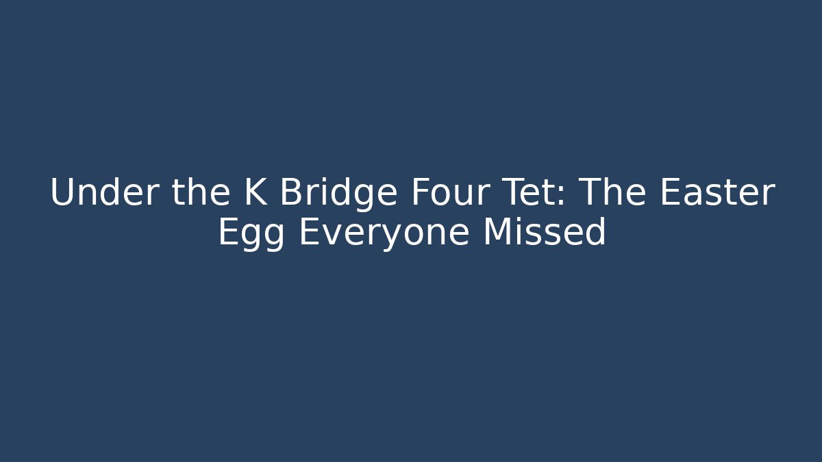 Under the K Bridge Four Tet: The Easter Egg Everyone Missed