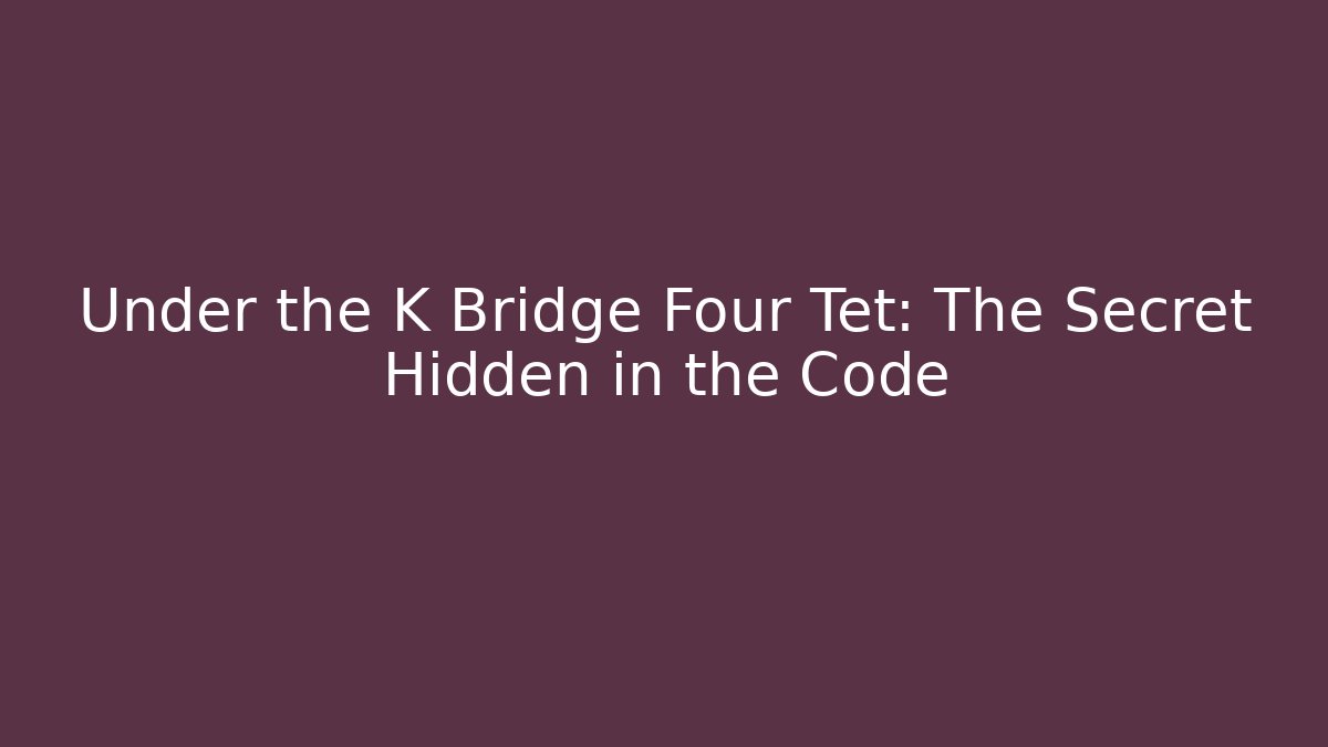 Under the K Bridge Four Tet: The Secret Hidden in the Code