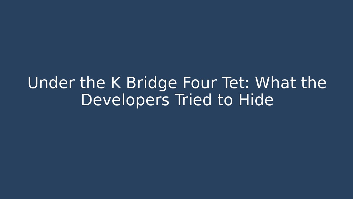 Under the K Bridge Four Tet: What the Developers Tried to Hide