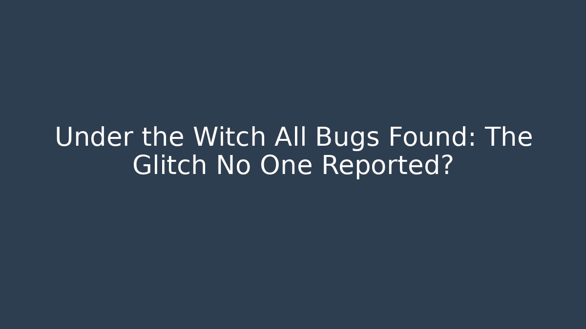 Under the Witch All Bugs Found: The Glitch No One Reported?