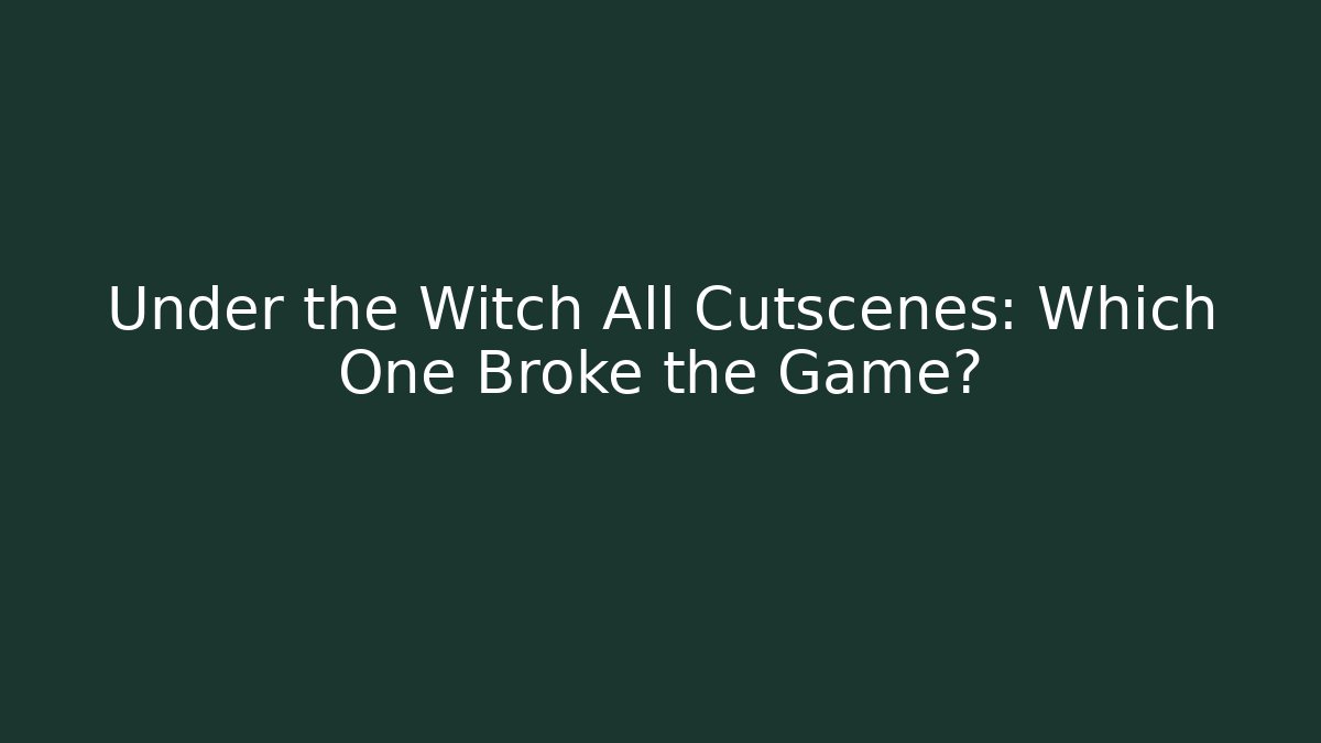 Under the Witch All Cutscenes: Which One Broke the Game?
