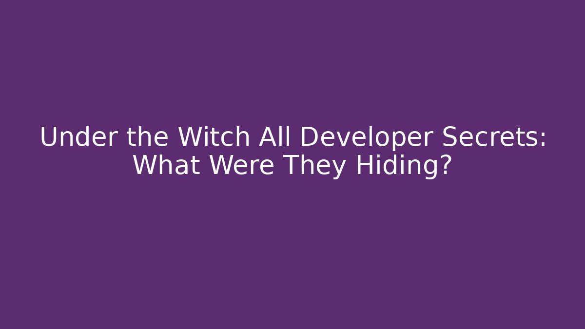 Under the Witch All Developer Secrets: What Were They Hiding?