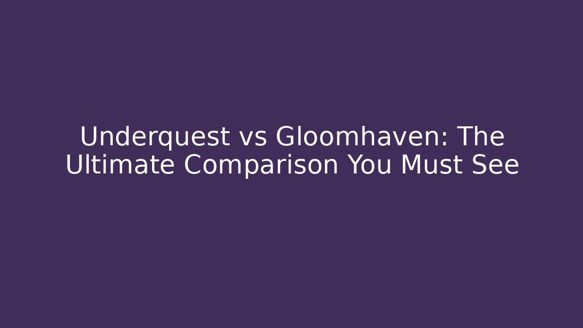 Underquest vs Gloomhaven: The Ultimate Comparison You Must See