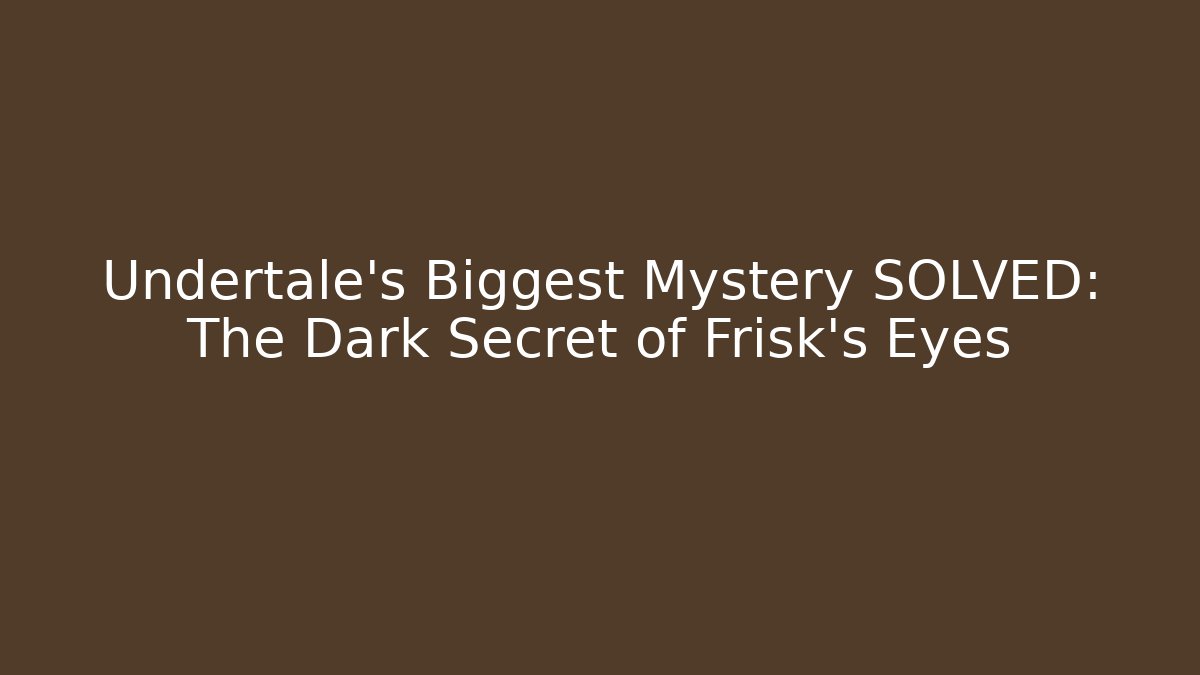 Undertale's Biggest Mystery SOLVED: The Dark Secret of Frisk's Eyes