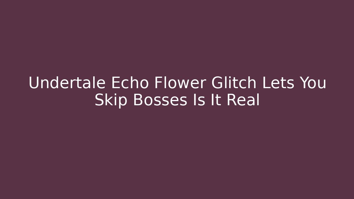 Undertale Echo Flower Glitch Lets You Skip Bosses Is It Real