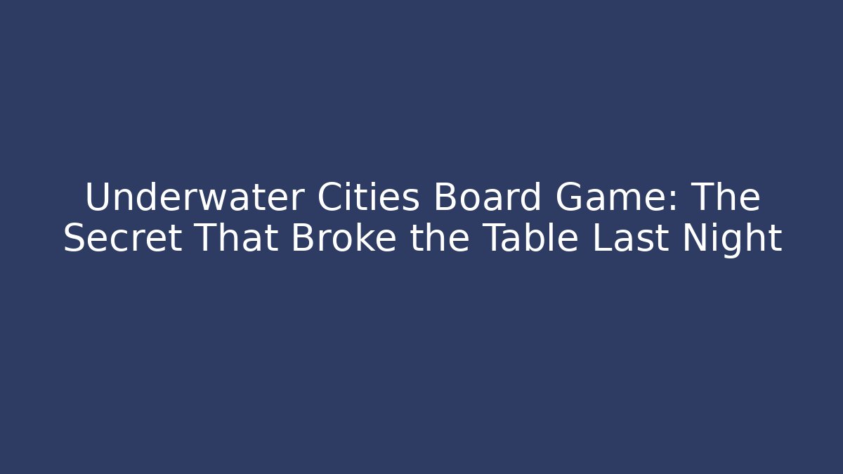 Underwater Cities Board Game: The Secret That Broke the Table Last Night