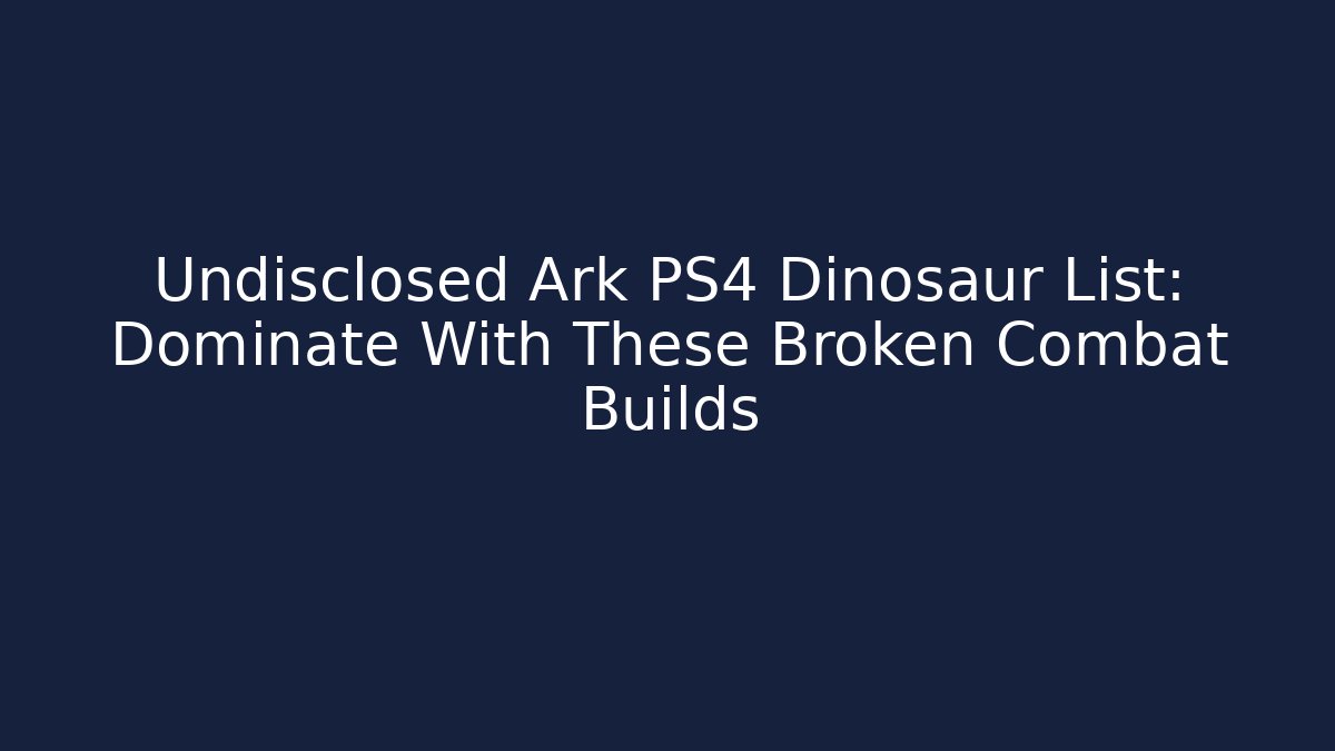 Undisclosed Ark PS4 Dinosaur List: Dominate With These Broken Combat Builds