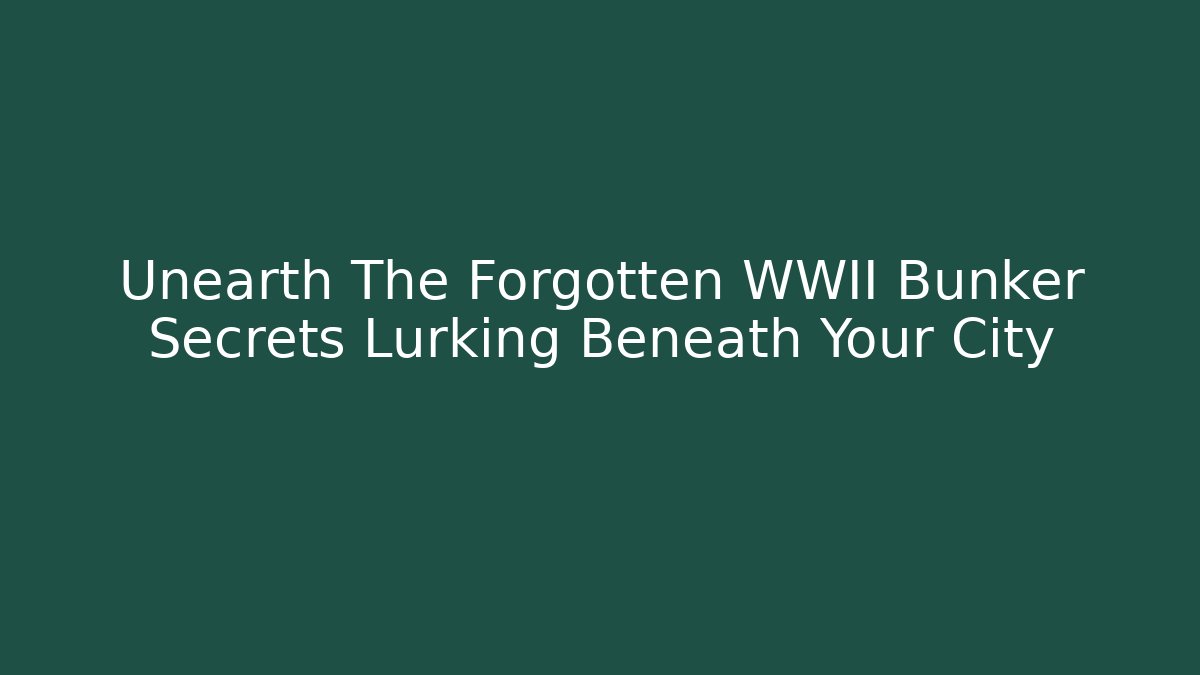 Unearth The Forgotten WWII Bunker Secrets Lurking Beneath Your City