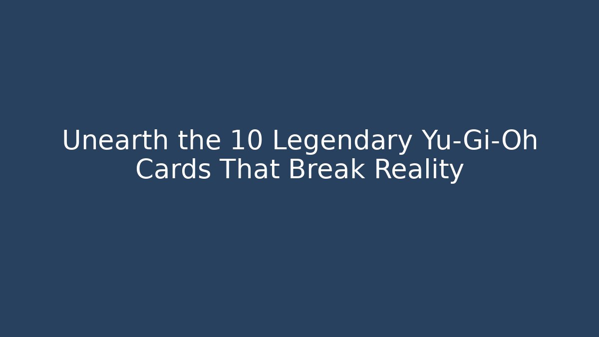 Unearth the 10 Legendary Yu-Gi-Oh Cards That Break Reality