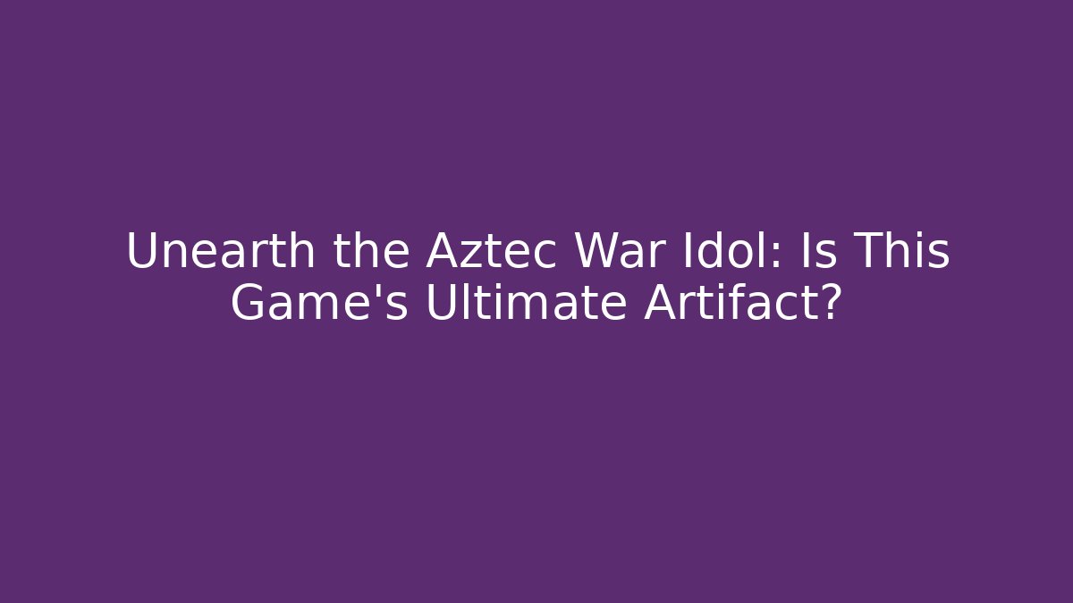 Unearth the Aztec War Idol: Is This Game’s Ultimate Artifact?