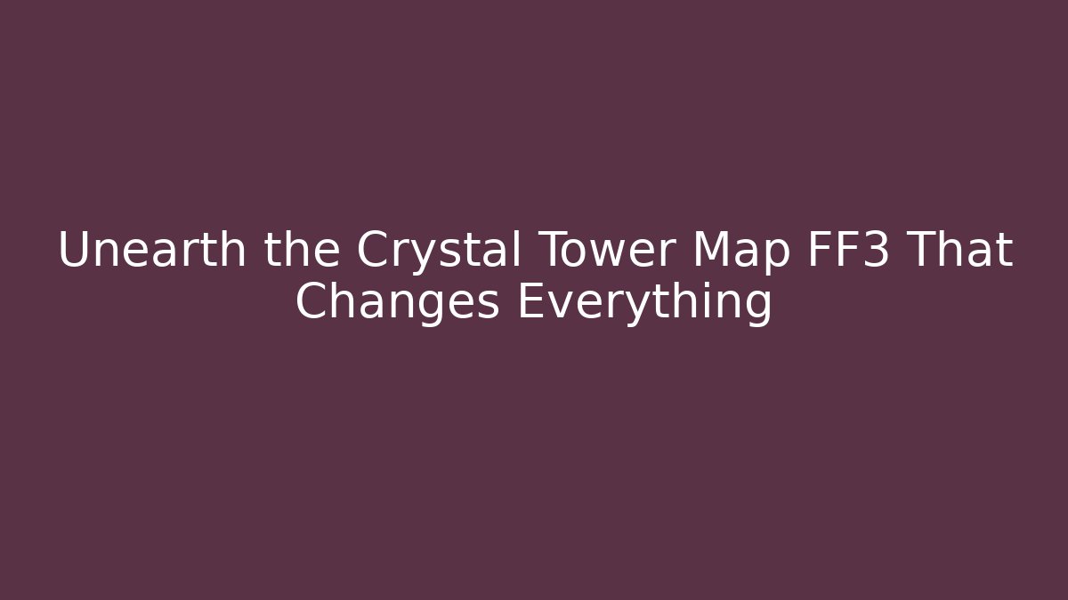 Unearth the Crystal Tower Map FF3 That Changes Everything
