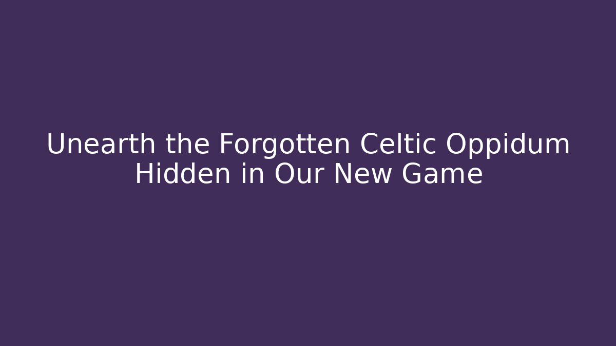 Unearth the Forgotten Celtic Oppidum Hidden in Our New Game