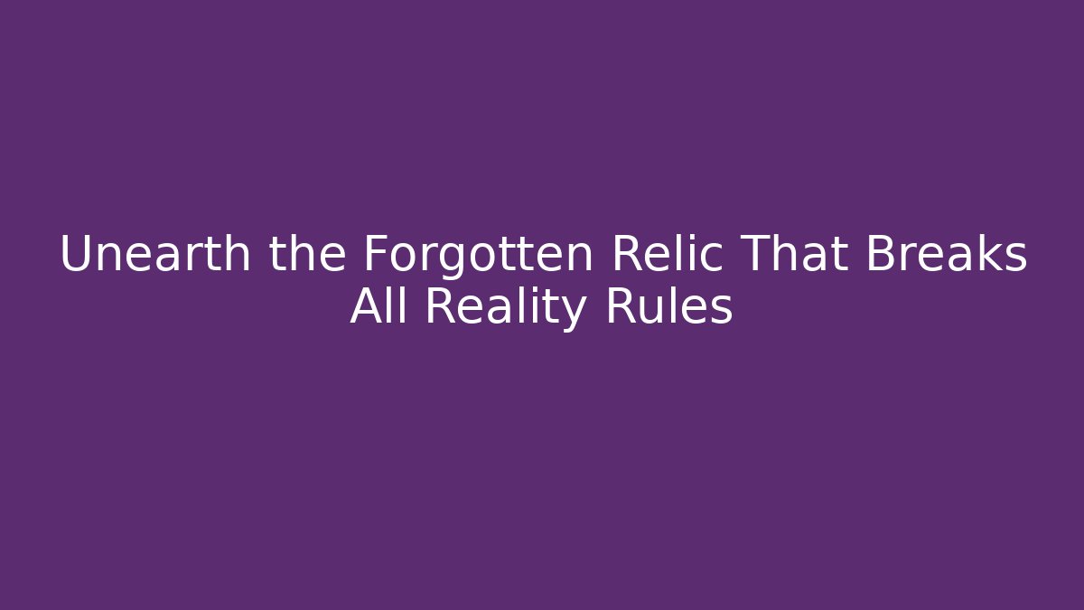 Unearth the Forgotten Relic That Breaks All Reality Rules