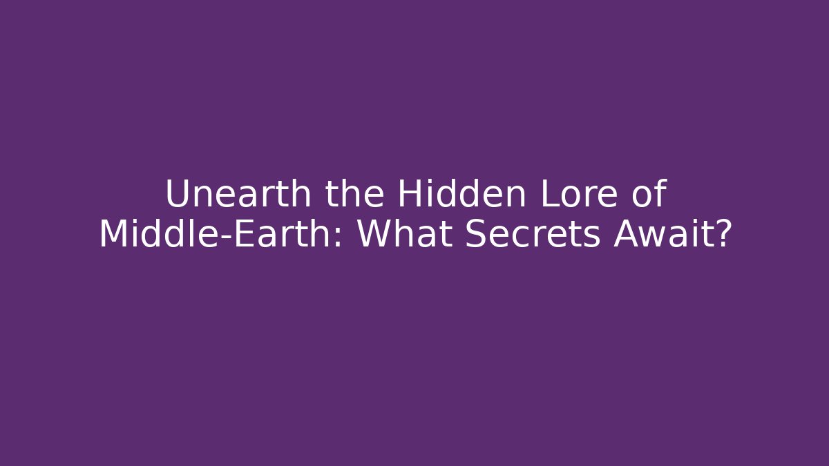 Unearth the Hidden Lore of Middle-Earth: What Secrets Await?