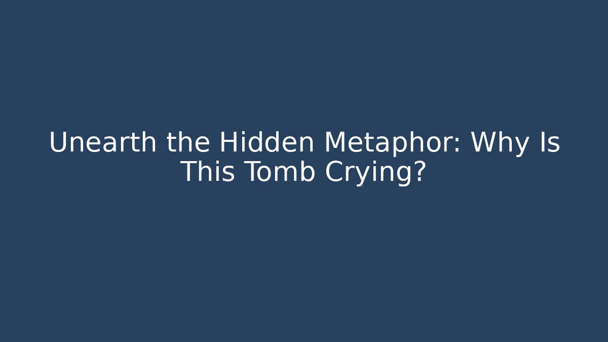 Unearth the Hidden Metaphor: Why Is This Tomb Crying?