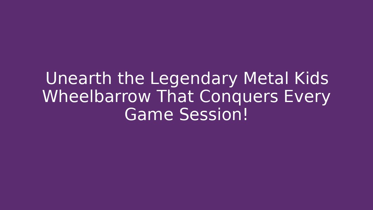 Unearth the Legendary Metal Kids Wheelbarrow That Conquers Every Game Session!