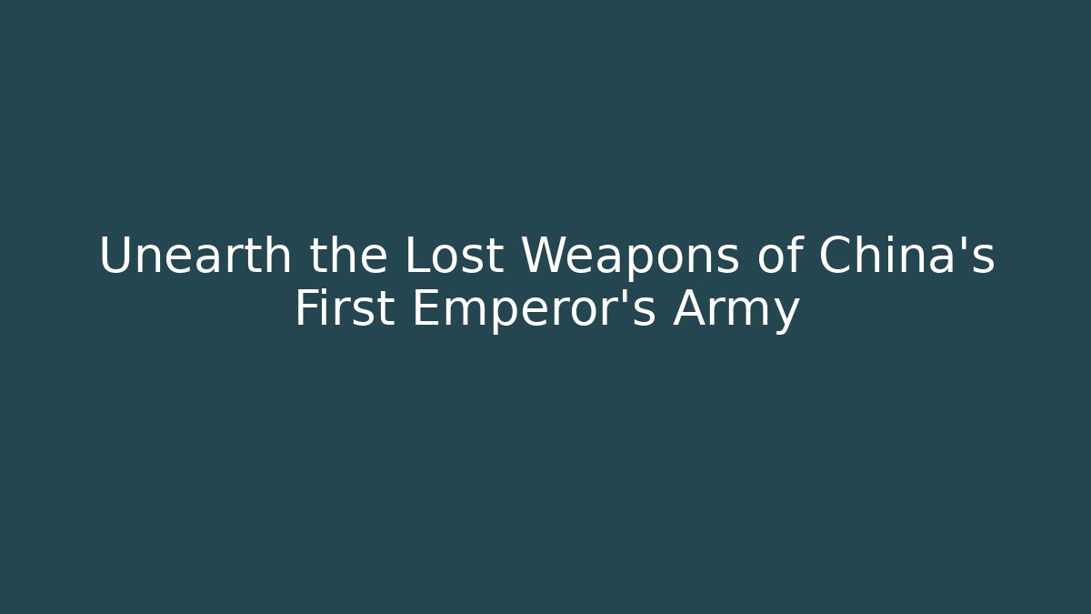 Unearth the Lost Weapons of China's First Emperor's Army